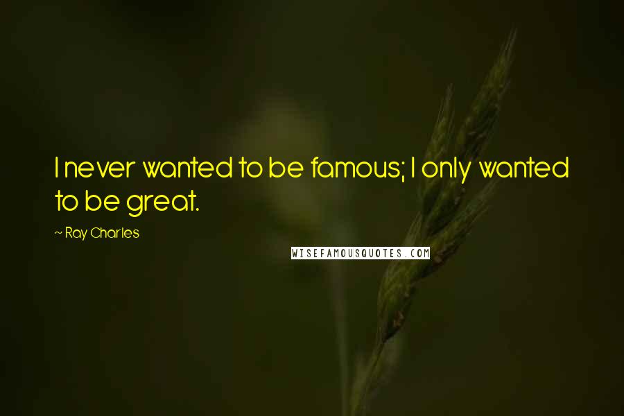 Ray Charles Quotes: I never wanted to be famous; I only wanted to be great.