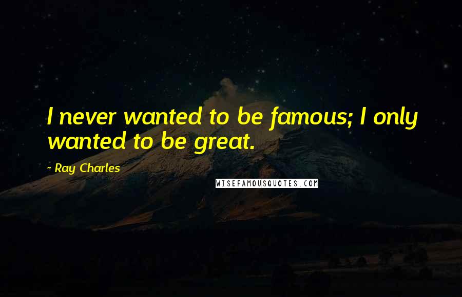 Ray Charles Quotes: I never wanted to be famous; I only wanted to be great.