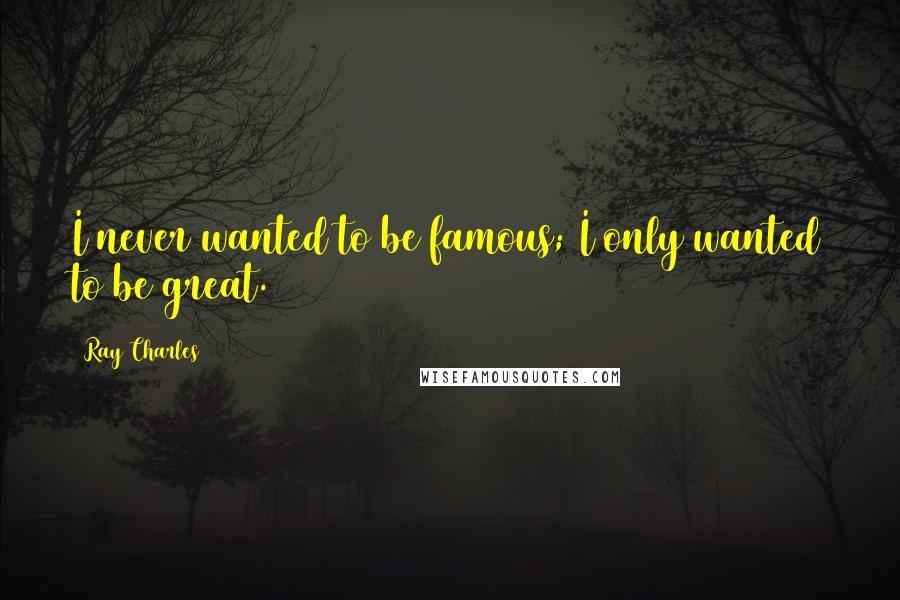 Ray Charles Quotes: I never wanted to be famous; I only wanted to be great.