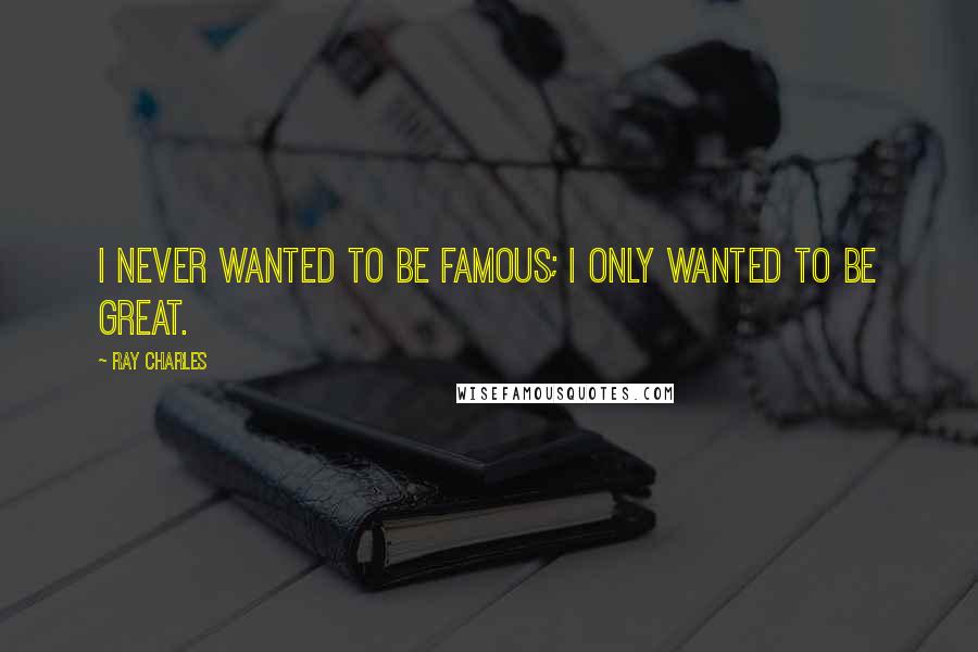 Ray Charles Quotes: I never wanted to be famous; I only wanted to be great.