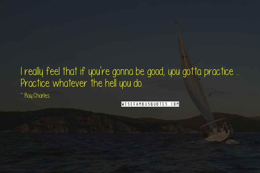 Ray Charles Quotes: I really feel that if you're gonna be good, you gotta practice ... Practice whatever the hell you do.