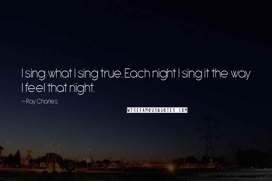 Ray Charles Quotes: I sing what I sing true. Each night I sing it the way I feel that night.