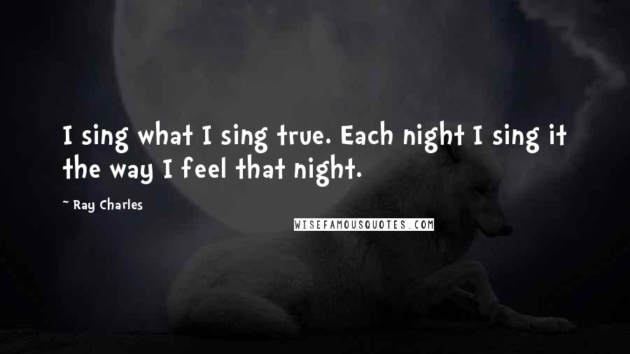 Ray Charles Quotes: I sing what I sing true. Each night I sing it the way I feel that night.