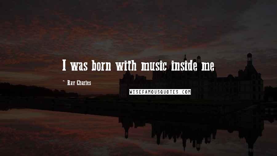 Ray Charles Quotes: I was born with music inside me