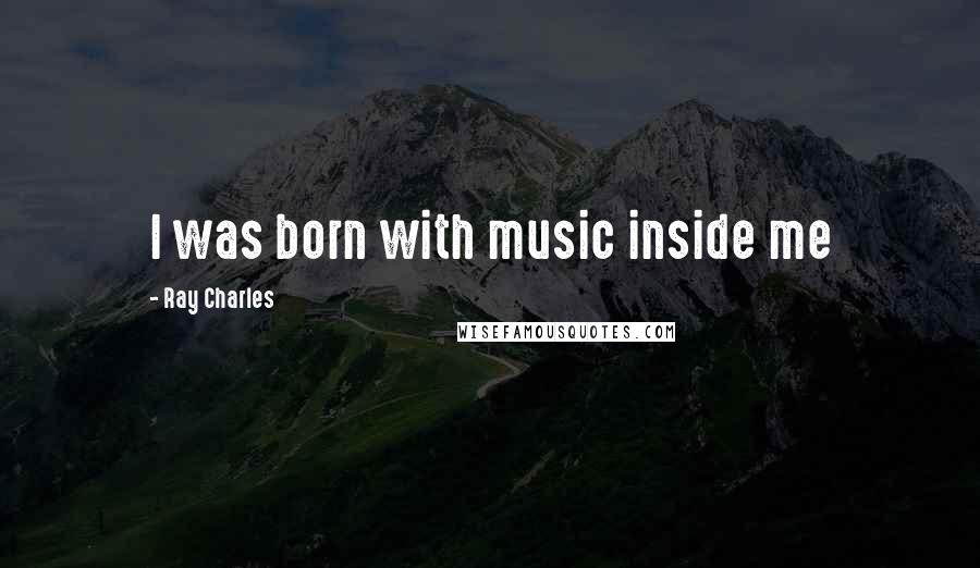 Ray Charles Quotes: I was born with music inside me