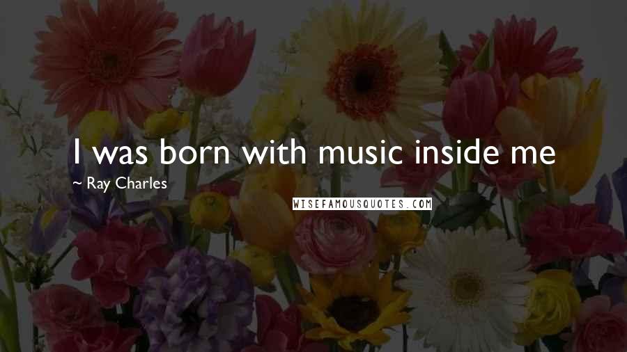 Ray Charles Quotes: I was born with music inside me