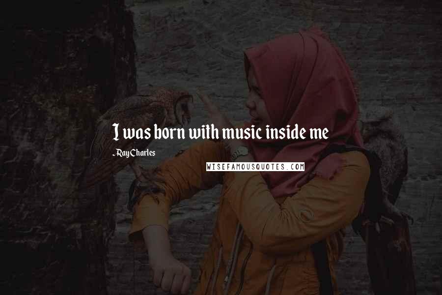 Ray Charles Quotes: I was born with music inside me