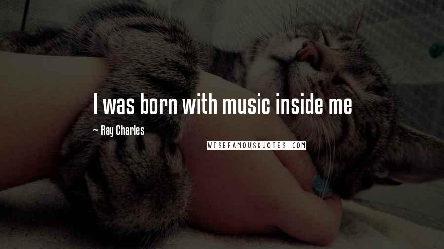 Ray Charles Quotes: I was born with music inside me