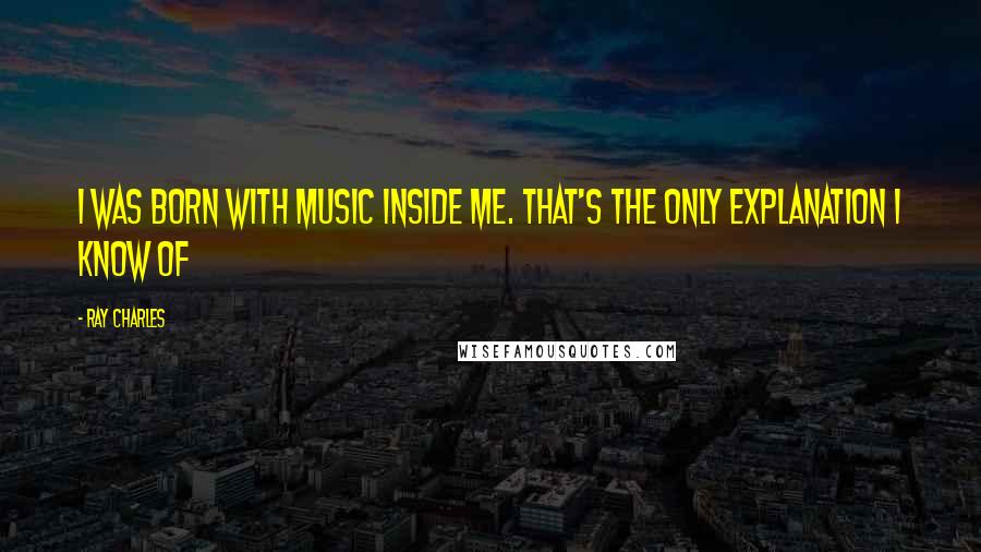 Ray Charles Quotes: I was born with music inside me. That's the only explanation I know of