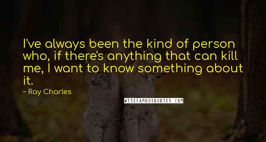 Ray Charles Quotes: I've always been the kind of person who, if there's anything that can kill me, I want to know something about it.