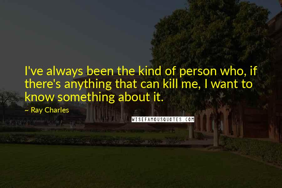 Ray Charles Quotes: I've always been the kind of person who, if there's anything that can kill me, I want to know something about it.