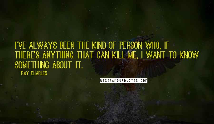 Ray Charles Quotes: I've always been the kind of person who, if there's anything that can kill me, I want to know something about it.