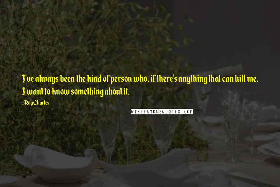 Ray Charles Quotes: I've always been the kind of person who, if there's anything that can kill me, I want to know something about it.