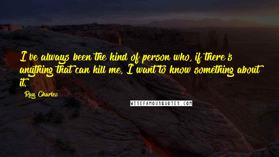 Ray Charles Quotes: I've always been the kind of person who, if there's anything that can kill me, I want to know something about it.