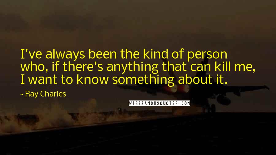 Ray Charles Quotes: I've always been the kind of person who, if there's anything that can kill me, I want to know something about it.