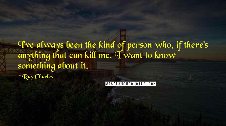 Ray Charles Quotes: I've always been the kind of person who, if there's anything that can kill me, I want to know something about it.