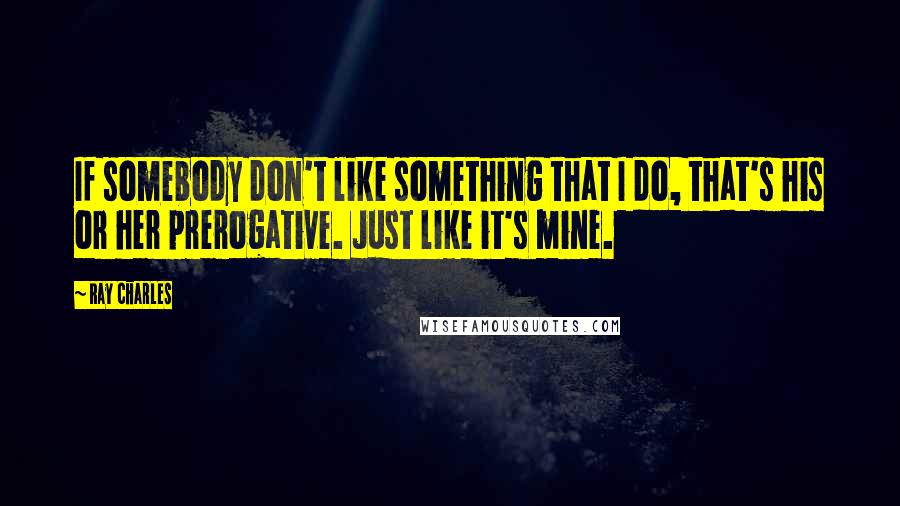 Ray Charles Quotes: If somebody don't like something that I do, that's his or her prerogative. Just like it's mine.