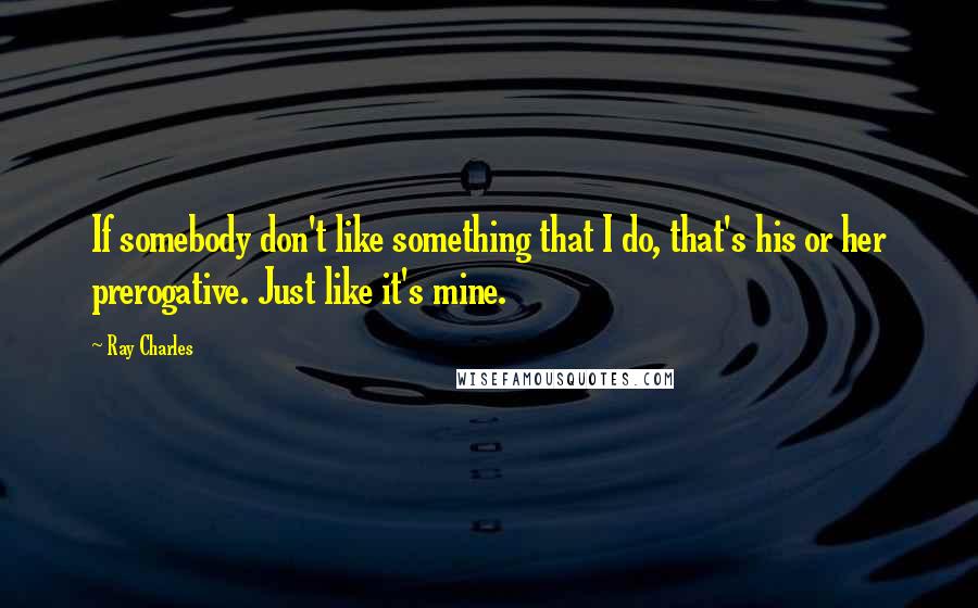 Ray Charles Quotes: If somebody don't like something that I do, that's his or her prerogative. Just like it's mine.