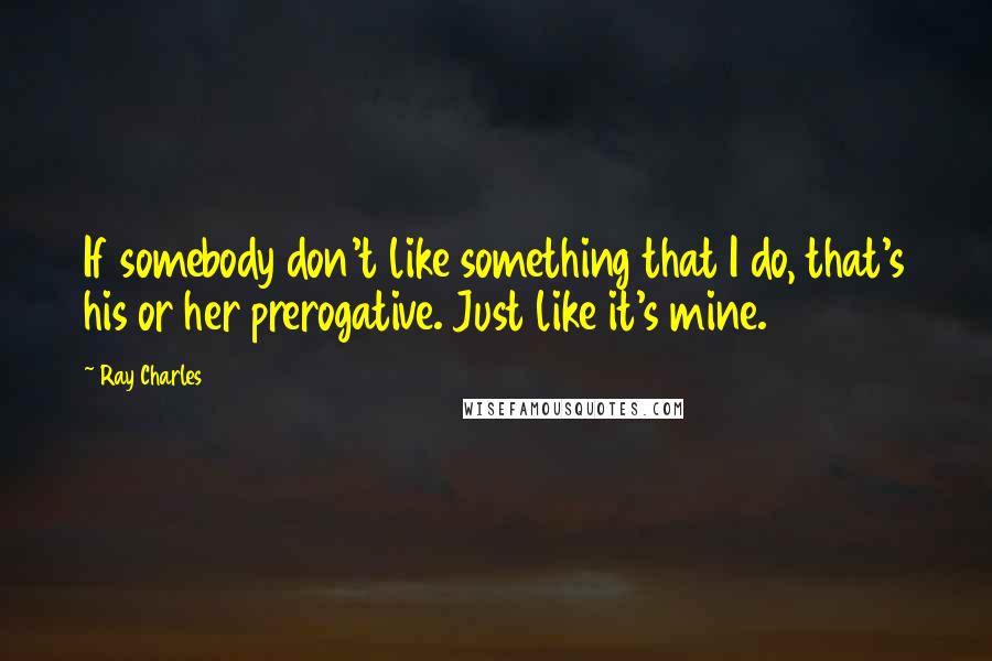 Ray Charles Quotes: If somebody don't like something that I do, that's his or her prerogative. Just like it's mine.