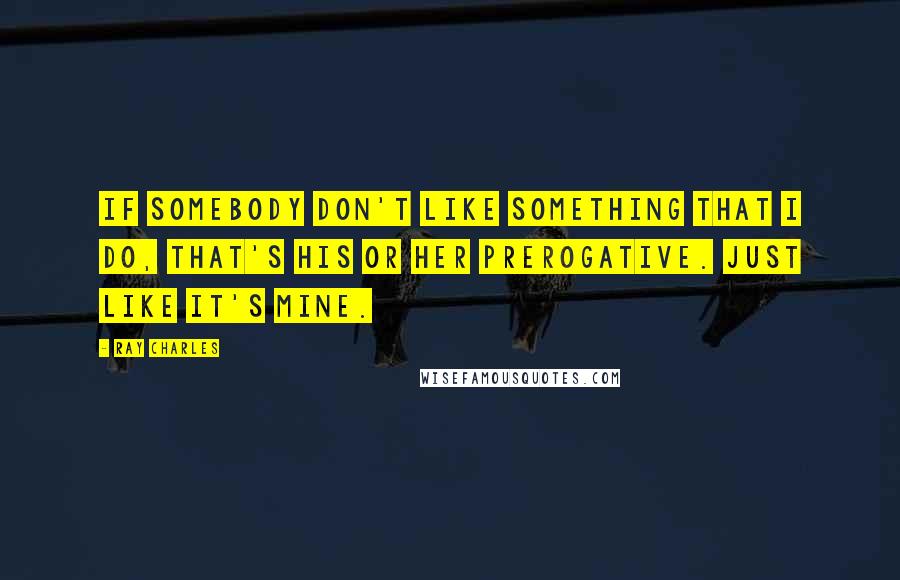 Ray Charles Quotes: If somebody don't like something that I do, that's his or her prerogative. Just like it's mine.