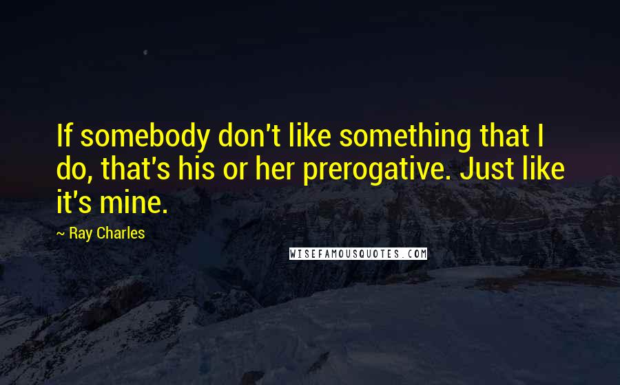Ray Charles Quotes: If somebody don't like something that I do, that's his or her prerogative. Just like it's mine.