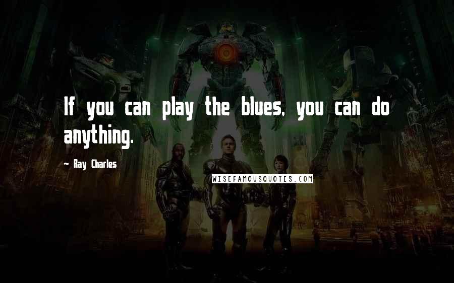 Ray Charles Quotes: If you can play the blues, you can do anything.