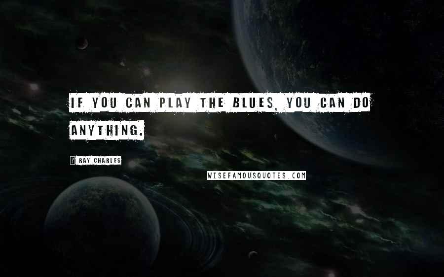 Ray Charles Quotes: If you can play the blues, you can do anything.