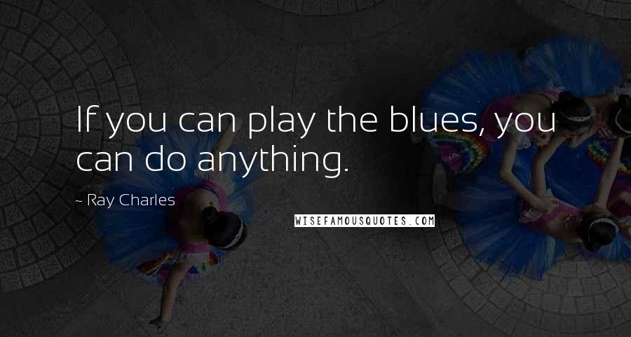 Ray Charles Quotes: If you can play the blues, you can do anything.