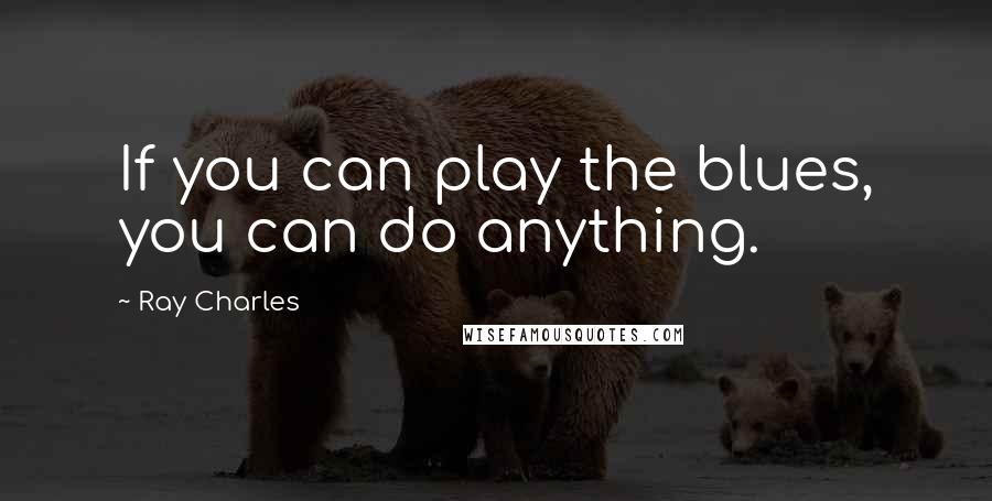 Ray Charles Quotes: If you can play the blues, you can do anything.