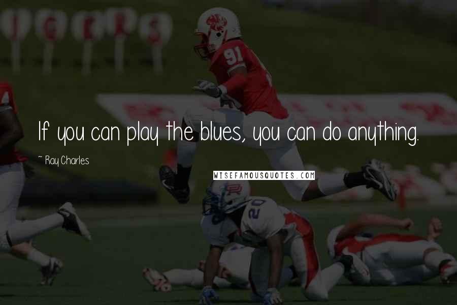 Ray Charles Quotes: If you can play the blues, you can do anything.