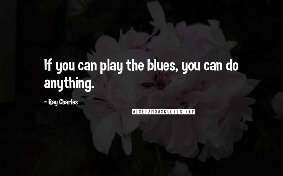 Ray Charles Quotes: If you can play the blues, you can do anything.