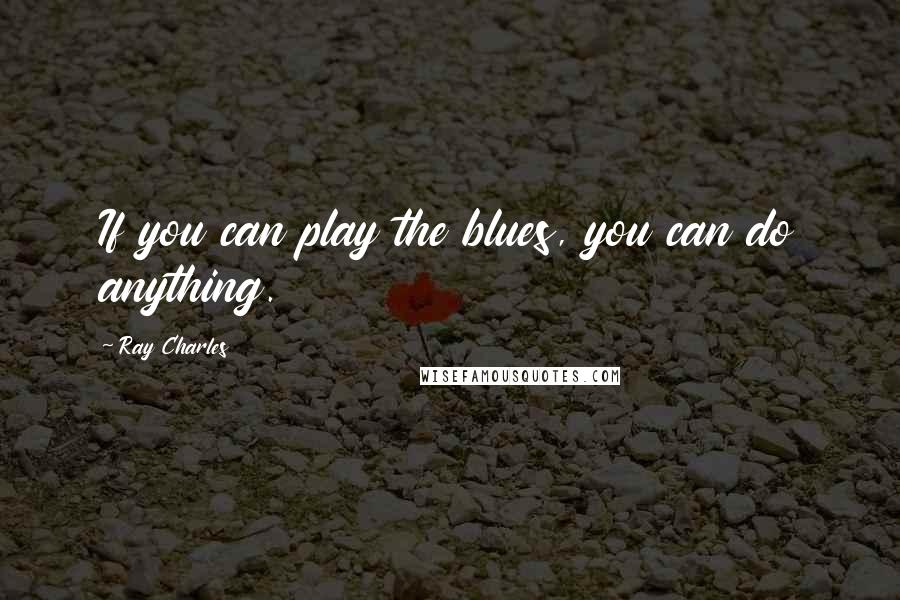 Ray Charles Quotes: If you can play the blues, you can do anything.