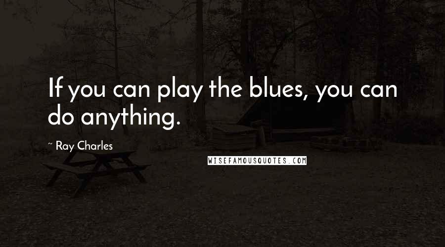 Ray Charles Quotes: If you can play the blues, you can do anything.