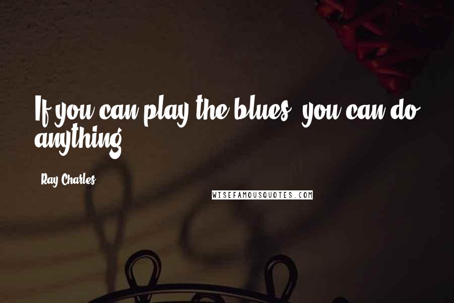 Ray Charles Quotes: If you can play the blues, you can do anything.