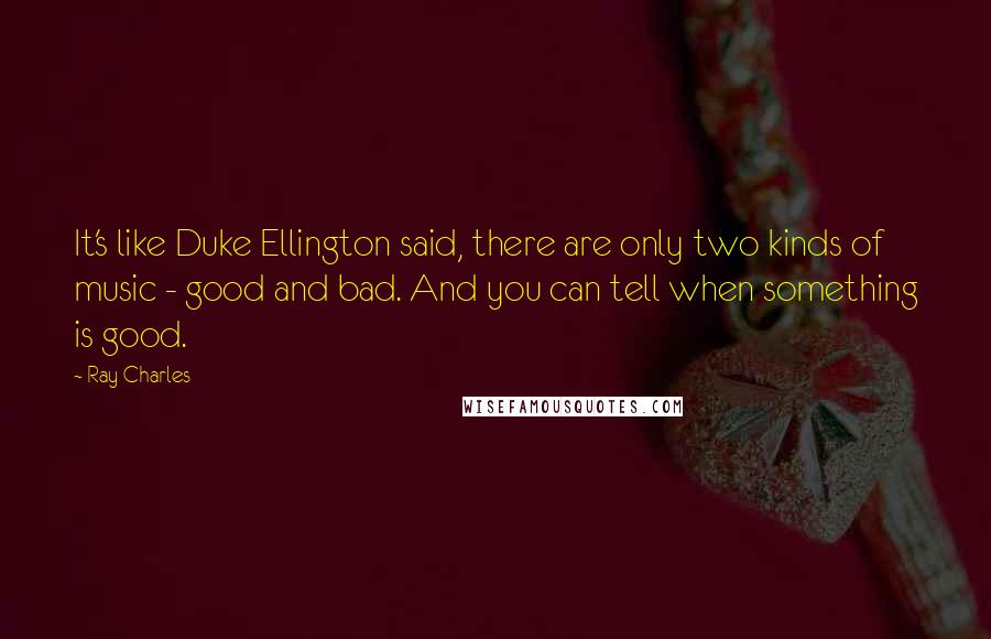 Ray Charles Quotes: It's like Duke Ellington said, there are only two kinds of music - good and bad. And you can tell when something is good.