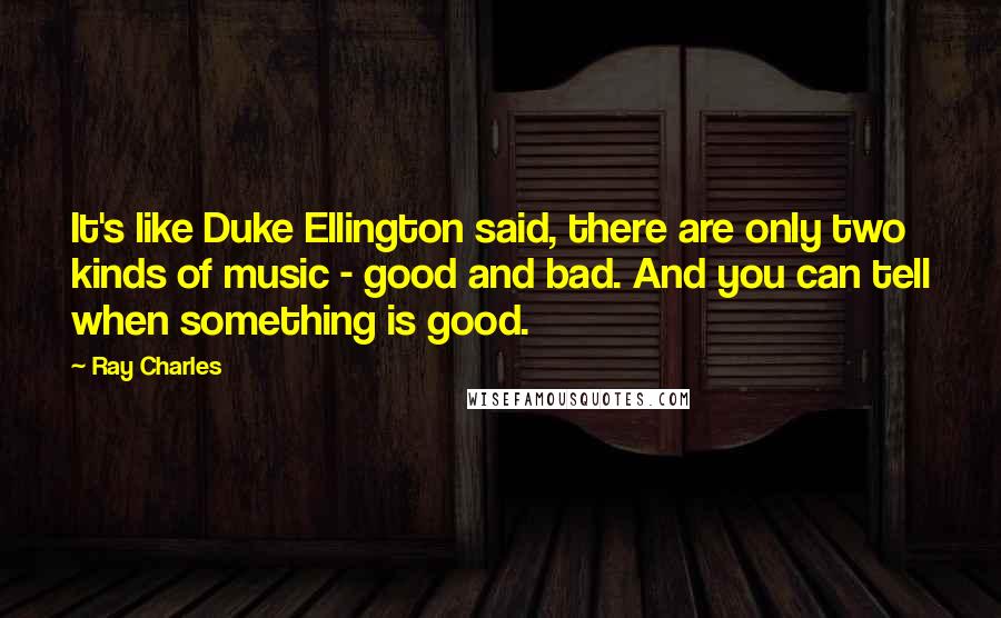 Ray Charles Quotes: It's like Duke Ellington said, there are only two kinds of music - good and bad. And you can tell when something is good.