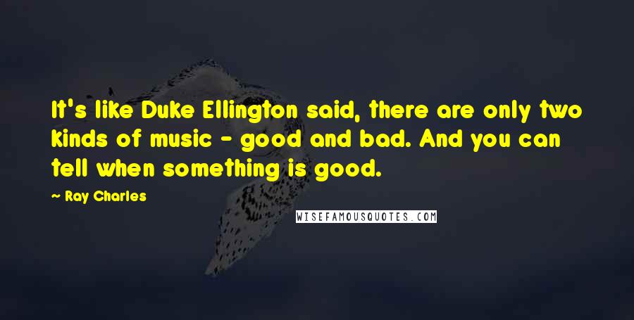 Ray Charles Quotes: It's like Duke Ellington said, there are only two kinds of music - good and bad. And you can tell when something is good.