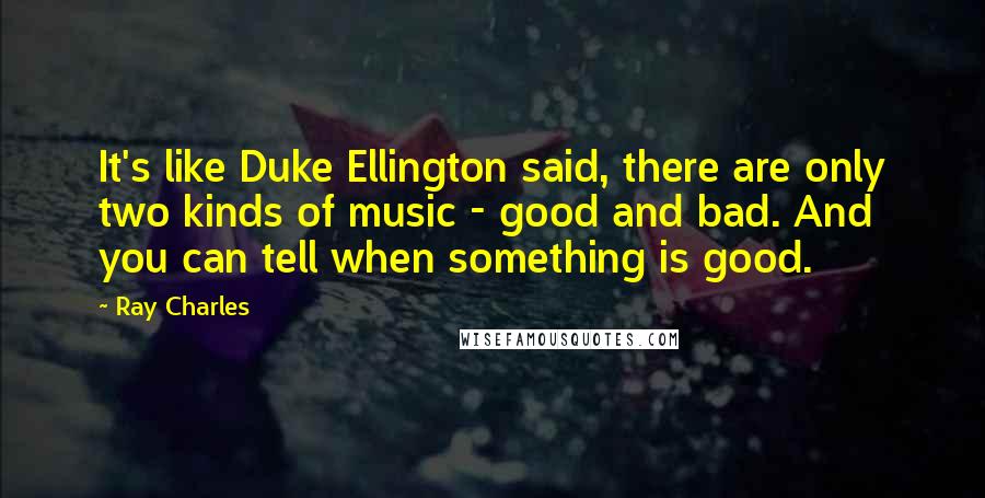 Ray Charles Quotes: It's like Duke Ellington said, there are only two kinds of music - good and bad. And you can tell when something is good.