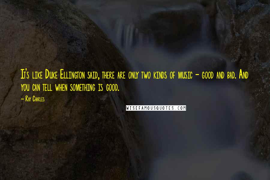 Ray Charles Quotes: It's like Duke Ellington said, there are only two kinds of music - good and bad. And you can tell when something is good.