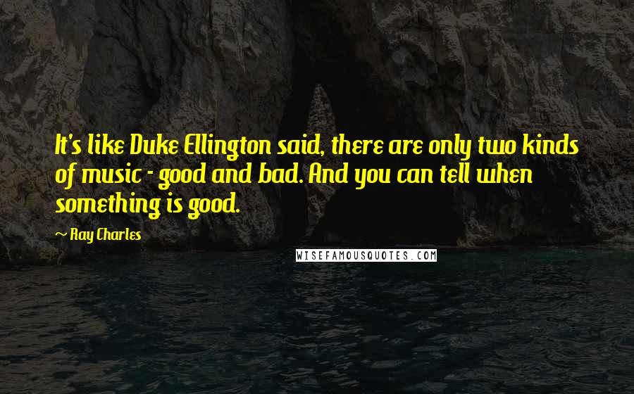 Ray Charles Quotes: It's like Duke Ellington said, there are only two kinds of music - good and bad. And you can tell when something is good.