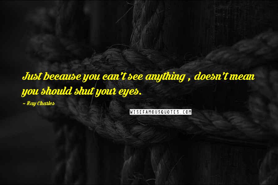 Ray Charles Quotes: Just because you can't see anything , doesn't mean you should shut your eyes.