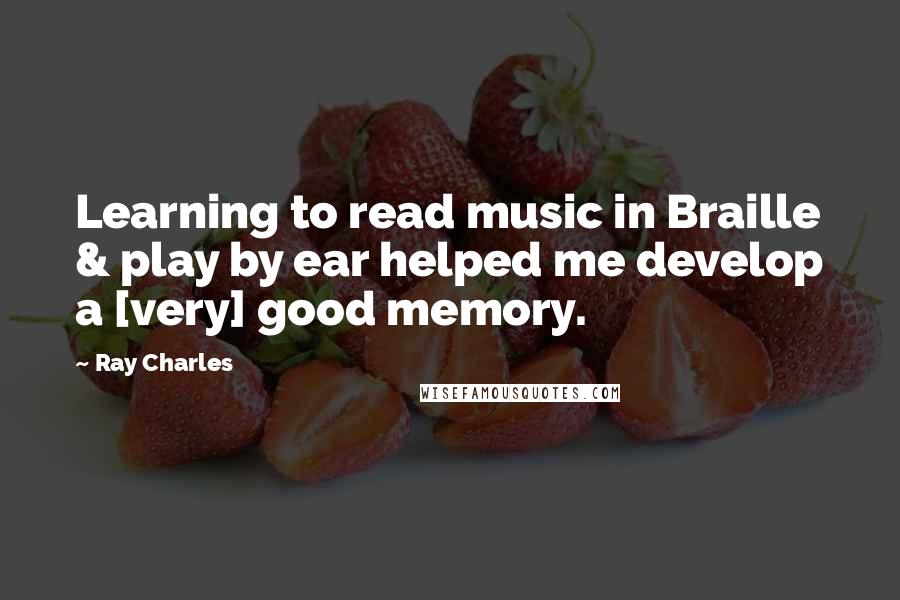 Ray Charles Quotes: Learning to read music in Braille & play by ear helped me develop a [very] good memory.