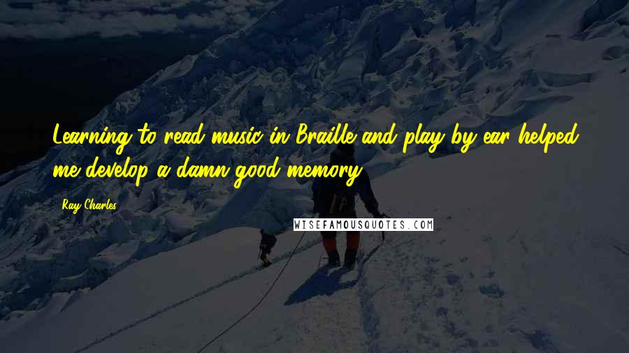 Ray Charles Quotes: Learning to read music in Braille and play by ear helped me develop a damn good memory.