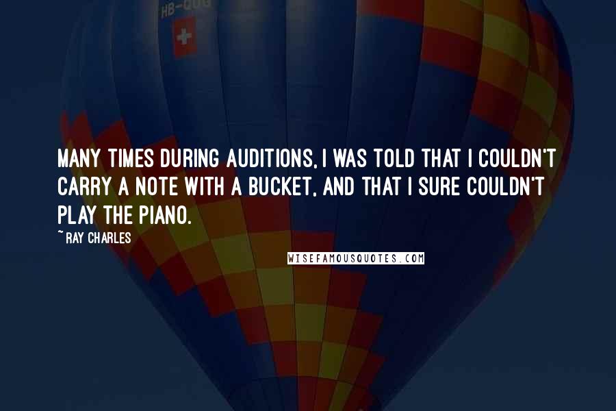 Ray Charles Quotes: Many times during auditions, I was told that I couldn't carry a note with a bucket, and that I sure couldn't play the piano.