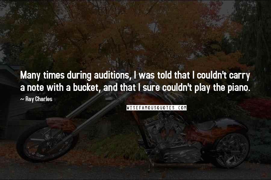 Ray Charles Quotes: Many times during auditions, I was told that I couldn't carry a note with a bucket, and that I sure couldn't play the piano.