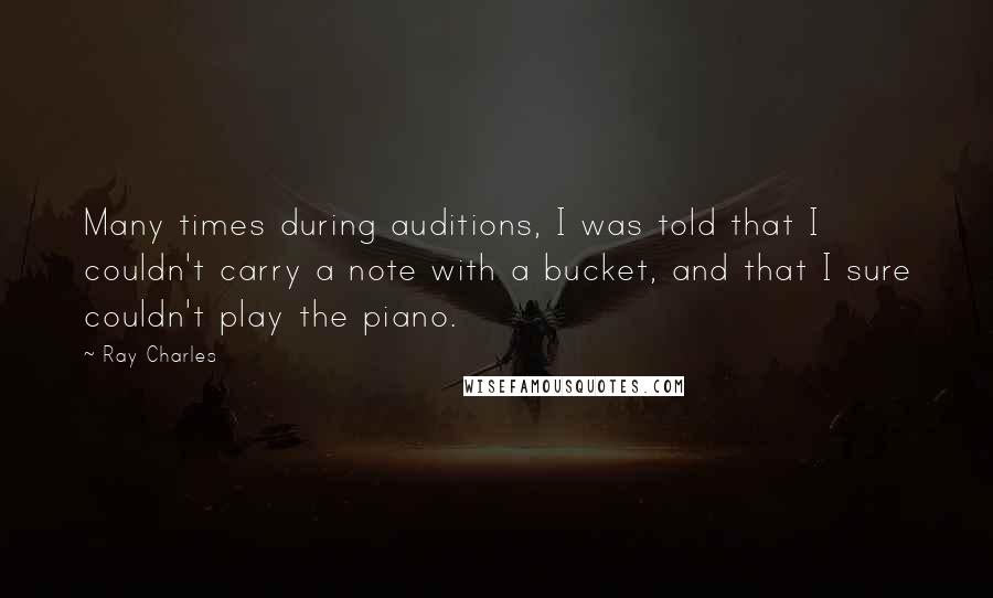 Ray Charles Quotes: Many times during auditions, I was told that I couldn't carry a note with a bucket, and that I sure couldn't play the piano.