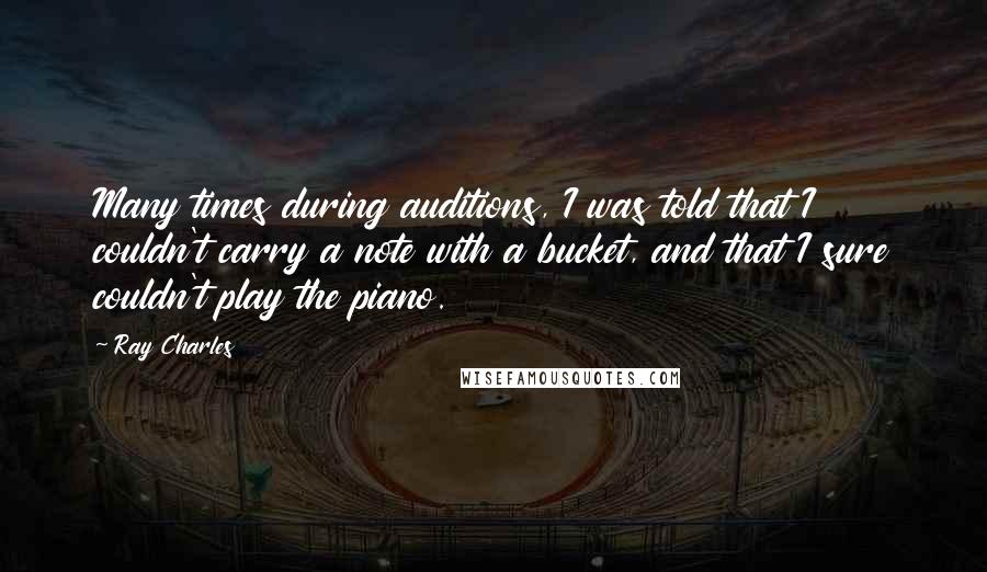 Ray Charles Quotes: Many times during auditions, I was told that I couldn't carry a note with a bucket, and that I sure couldn't play the piano.