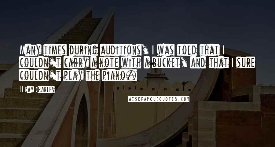 Ray Charles Quotes: Many times during auditions, I was told that I couldn't carry a note with a bucket, and that I sure couldn't play the piano.