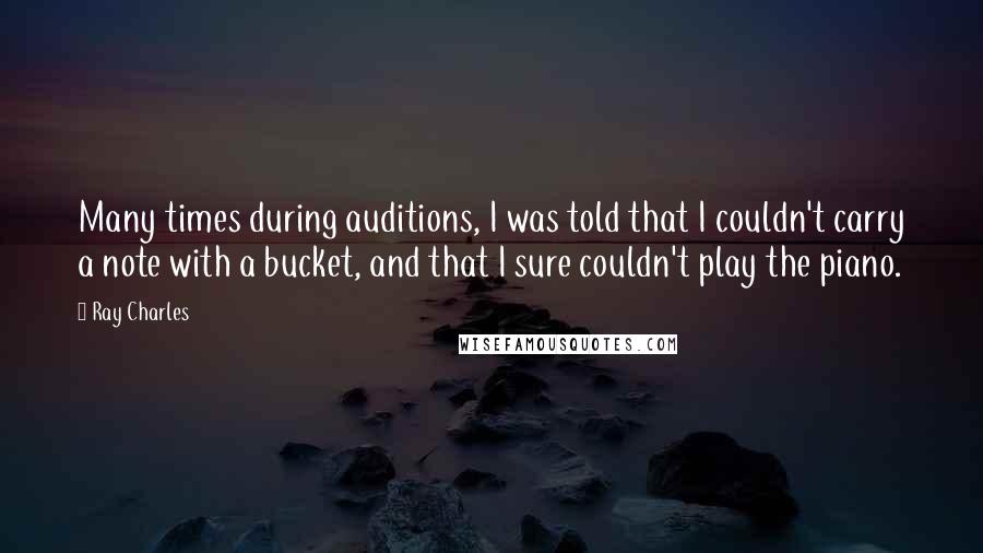 Ray Charles Quotes: Many times during auditions, I was told that I couldn't carry a note with a bucket, and that I sure couldn't play the piano.