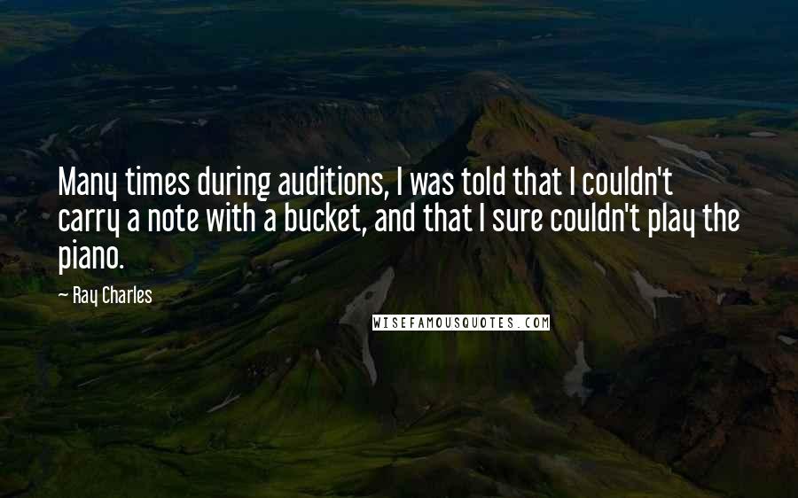 Ray Charles Quotes: Many times during auditions, I was told that I couldn't carry a note with a bucket, and that I sure couldn't play the piano.